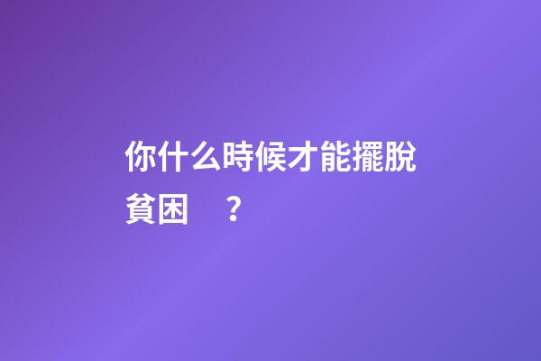 你什么時候才能擺脫貧困？
